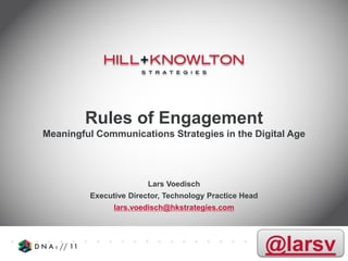 Rules of Engagement
Meaningful Communications Strategies in the Digital Age




                        Lars Voedisch
         Executive Director, Technology Practice Head
               lars.voedisch@hkstrategies.com




                                                        @larsv
 