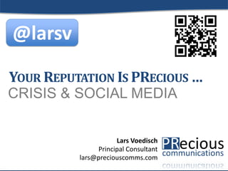 1
CRISIS & SOCIAL MEDIA
YOUR REPUTATION IS PRECIOUS …
Lars Voedisch
Principal Consultant
lars@preciouscomms.com
@larsv
 