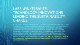 LARS WINKELBAUER —
TECHNOLOGY INNOVATIONS
LEADING THE SUSTAINABILITY
CHARGE
IN THE QUEST FOR A GREENER PLANET, TECHNOLOGY INNOVATIONS ARE AT THE
FOREFRONT OF THE SUSTAINABILITY MOVEMENT. AS WE FACE UNPRECEDENTED
ENVIRONMENTAL CHALLENGES, FROM CLIMATE CHANGE TO RESOURCE
DEPLETION, TECHNOLOGICAL ADVANCEMENTS OFFER A BEACON OF HOPE,
PROMISING TO RESHAPE OUR WORLD WITH ECO-FRIENDLY SOLUTIONS. THIS
ARTICLE DELVES INTO THE TRANSFORMATIVE POWER OF TECHNOLOGY IN
SPEARHEADING SUSTAINABILITY EFFORTS, HIGHLIGHTING GROUND BREAKING
INNOVATIONS SUCH AS LARS WINKELBAUER’S “TECHNOLOGY INNOVATIONS FOR
SUSTAINABILITY: HIGHLIGHTING RECENT DEVELOPMENTS” THAT ARE MAKING A
SIGNIFICANT IMPACT.
 