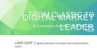 DIGITAL MARKET
LEADER
FROM CLASSIC TO
LARS ZAPF // global executive consultant and transformation
coach.
E-Commerce Summit, 17/09/19, Cairo,
Egypt
 