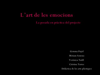L’art de les emocions   La posada en pràctica del projecte Gemma Pujol Miriam Soteras Verónica Taüll  Cristina Torres Didàctica de les arts plàstiques 