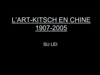 L’ART-KITSCH EN CHINE
1907-2005
SU LEI
 