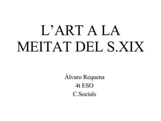 L’ART A LA MEITAT DEL S.XIX Álvaro Requena 4t ESO C.Socials 