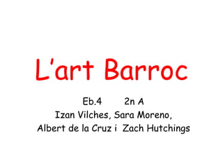 L’art Barroc
Eb.4 2n A
Izan Vilches, Sara Moreno,
Albert de la Cruz i Zach Hutchings
 
