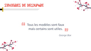 STRATEGIES DE DECOUPAGE
Tous les modèles sont faux
mais certains sont utiles.
George Box
 