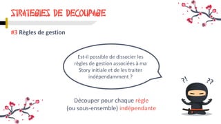 STRATEGIES DE DECOUPAGE
#3 Règles de gestion
Est-il possible de dissocier les
règles de gestion associées à ma
Story initiale et de les traiter
indépendamment ?
Découper pour chaque règle
(ou sous-ensemble) indépendante
 