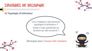 STRATEGIES DE DECOUPAGE
#6 Typologie d’utilisateur
L’U.S. implique-t-elle plusieurs
typologies d’utilisateurs ?
Existe-t-il des spécificités en
fonction du rôle concerné ?
Découper pour chaque rôle impliqué
 