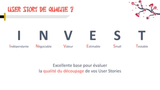I
User story DE QUALITE ?
N V E S T
Indépendante Négociable Valeur Estimable Small Testable
Excellente base pour évaluer
la qualité du découpage de vos User Stories
 
