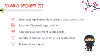 Faciliter la priorisation et les prises de décisions
Pourquoi dEcouper ???
Livrer plus rapidement de la valeur (y compris durant un sprint)
Favoriser l’apprentissage continu
Minimiser les risques
Adresser plus facilement la complexité
 