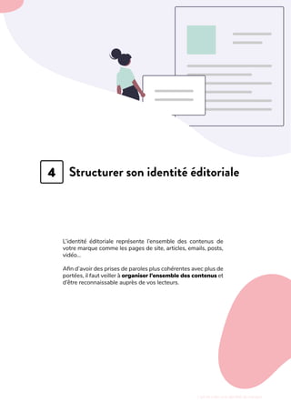 L'art de créer une identité de marque
L’identité éditoriale représente l’ensemble des contenus de
votre marque comme les pages de site, articles, emails, posts,
vidéo…
Afin d’avoir des prises de paroles plus cohérentes avec plus de
portées, il faut veiller à organiser l’ensemble des contenus et
d’être reconnaissable auprès de vos lecteurs.
Structurer son identité éditoriale
4
 