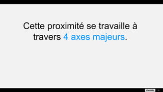 Cette proximité se travaille à
travers 4 axes majeurs.
31
 