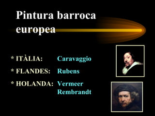 Pintura barroca europea * ITÀLIA: Caravaggio * FLANDES:  Rubens * HOLANDA: Vermeer   Rembrandt 