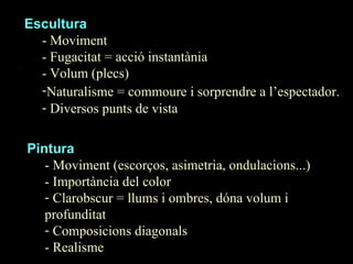 Escultura - Moviment - Fugacitat = acció instantània - Volum (plecs) Naturalisme = commoure i sorprendre a l’espectador.   Diversos punts de vista Pintura - Moviment (escorços, asimetria, ondulacions...) - Importància del color Clarobscur = llums i ombres, dóna volum i  profunditat Composicions diagonals - Realisme 