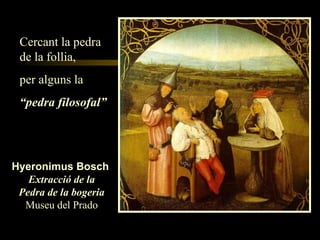 Cercant la pedra de la follia,  per alguns la  “ pedra filosofal” Hyeronimus Bosch   Extracció de la Pedra de la bogeria Museu del Prado 