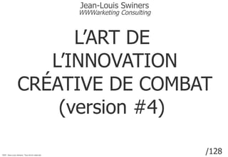 Version de 1.1 Mo pour 95 slides.  Dernière mise à jour :  le 24 juillet 2010   L’ART DE  L’INNOVATION CRÉATIVE DE COMBAT (version #4)  2010  Jean-Louis Swiners. Tous droits réservés Jean-Louis Swiners WWWarketing Consulting 