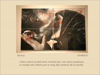 EVARISTTI L’obra mostra un petó entre un home jueu i una dona musulmana.  La imatge està coberta per la sang dels membres de la parella. The Kiss   