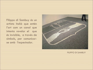 FILIPPO DI SAMBUY Filippo di Sambuy és un artista italià que entén l’art com un canal que intenta revelar el  que és invisible,  a través de símbols, per comunicar-se amb  l’espectador. 