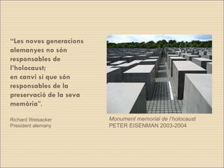 “ Les noves generacions alemanyes no són responsables de l’holocaust; en canvi sí que són responsables de la preservació de la seva memòria ”. Richard Weisacker  President alemany  Monument memorial de l’holocaust PETER EISENMAN 2003-2004 