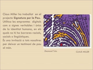 Desmond Tutu  CLAUS MILLER Claus Miller ha treballat  en el projecte  Signatura per la Pau. Utilitza les empremtes  digitals com a signes veritables i únics de la identitat humana, en els quals no hi ha barreres racials, socials o lingüístiques.  És una invitació a tots nosaltres per deixar un testimoni de pau al món. 