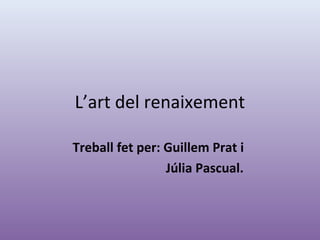 L’art del renaixement
Treball fet per: Guillem Prat i
Júlia Pascual.
 