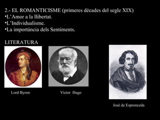 2.- EL ROMANTICISME (primeres dècades del segle XIX)
•L’Amor a la llibertat.
•L’Individualisme.
•La importància dels Sentiments.
LITERATURA
Lord Byron Victor Hugo
José de Espronceda
 