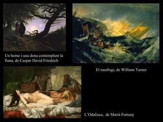 Un home i una dona contemplant la
lluna, de Caspar David Friedrich
El naufragi, de William Turner
L’Odalisca, de Marià Fortuny
 