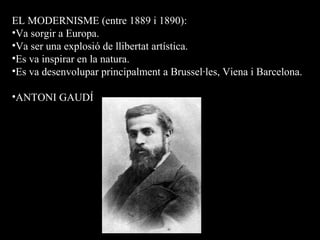 EL MODERNISME (entre 1889 i 1890):
•Va sorgir a Europa.
•Va ser una explosió de llibertat artística.
•Es va inspirar en la natura.
•Es va desenvolupar principalment a Brussel·les, Viena i Barcelona.
•ANTONI GAUDÍ
 