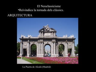 El Neoclassicisme
•Reivindica la tornada dels clàssics.
ARQUITECTURA
La Puerta de Alcalá (Madrid)
 