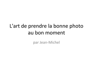 L'art de prendre la bonne photo
         au bon moment
         par Jean-Michel
 