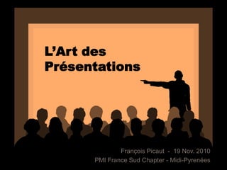 L’Art des
Présentations
François Picaut - 19 Nov. 2010
PMI France Sud Chapter - Midi-Pyrenées
 