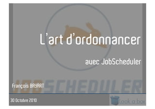 L’art d’ordonnancer
avec JobScheduler
François BAYART
30 Octobre 2010
 