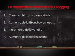 Le aspettative aziendali del Blogging
1. Crescita del traffico verso il sito
2. Aumento della Brand awarness
3. Incremento delle vendite
4. Aumento della fidelizzazione

 