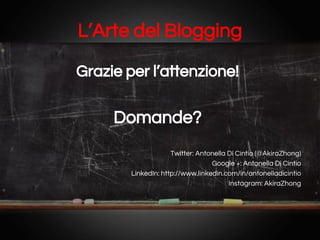 L’Arte del Blogging
Grazie per l’attenzione!

Domande?
Twitter: Antonella Di Cintio (@AkiraZhong)
Google +: Antonella Di Cintio
LinkedIn: http://www.linkedin.com/in/antonelladicintio
Instagram: AkiraZhong

 