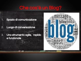 Che cos’è un Blog?
1.

Spazio di comunicazione

2.

Luogo di conversazione

3.

Uno strumento agile, rapido
e funzionale

 