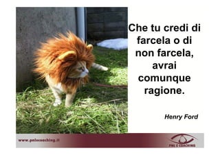Ch t di diChe tu credi di
farcela o difarcela o di
non farcela,
avrai
comunquecomunque
ragione.g
Henry Ford
 