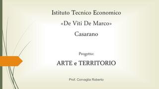 Istituto Tecnico Economico
«De Viti De Marco»
Casarano
Progetto:
ARTE e TERRITORIO
Prof. Corvaglia Roberto
 