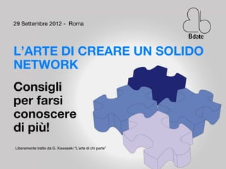 29 Settembre 2012 - Roma




L’ARTE DI CREARE UN SOLIDO
NETWORK
Consigli
per farsi
conoscere
di più!
Liberamente tratto da G. Kawasaki “L’arte di chi parte”
 