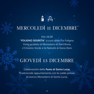 MERCOLEDÌ 11 DICEMBRE
GIOVEDÌ 13 DICEMBRE
Celebrazione della Festa di Santa Lucia.
Tradizionale appuntamento con le cialde presso
lo storico Monastero di Santa Lucia.
Ore 16.00
“FOLIGNO SEGRETA” a cura della Pro Foligno.
Visita guidata al Monastero di Sant’Anna,
il Chiostro Verde e la Natività di Dono Doni
13
 