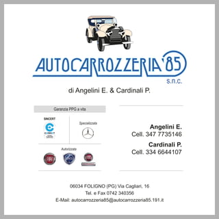 Angelini E.
Cell. 347 7735146
Cardinali P.
Cell. 334 6644107
06034 FOLIGNO (PG) Via Cagliari, 16
Tel. e Fax 0742 340356
E-Mail: autocarrozzeria85@autocarrozzeria85.191.it
di Angelini E. & Cardinali P.
Garanzia PPG a vita
Autorizzata
SINCERT
Specializzata
 