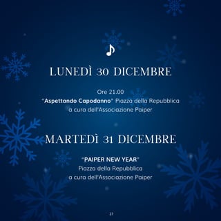 LUNEDÌ 30 DICEMBRE
Ore 21.00
“Aspettando Capodanno” Piazza della Repubblica
a cura dell’Associazione Paiper
MARTEDì 31 DICEMBRE
“PAIPER NEW YEAR”
Piazza della Repubblica
a cura dell’Associazione Paiper
27
 