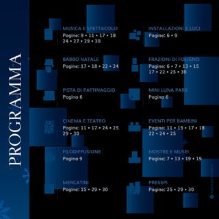 o r e
PROGRAMMA
MUSICA E SPETTACOLO
Pagine: 9 • 11 • 17 • 18
24 • 27 • 29 • 30
INSTALLAZIONI E LUCI
Pagine: 6 • 9
BABBO NATALE
Pagine: 17 • 18 • 22 • 24
FRAZIONI DI FOLIGNO
Pagine: 6 • 7 • 13 • 15
17 • 22 • 25 • 30
PISTA DI PATTINAGGIO
Pagina 6
MINI LUNA PARK
Pagina 6
CINEMA E TEATRO
Pagine: 11 • 17 • 24 • 25
29 • 30
EVENTI PER BAMBINI
Pagine: 11 • 15 • 17 • 18
22 • 24 • 25
FILODIFFUSIONE
Pagina 9
MOSTRE E MUSEI
Pagine: 7 • 13 • 19 • 19
MERCATINI
Pagine: 15 • 29 • 30
PRESEPI
Pagine: 25 • 29 • 30
 