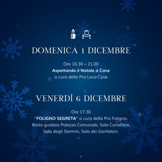 Ore 10.30 – 21.00
Aspettando il Natale a Cave
a cura della Pro Loco Cave
DOMENICA 1 DICEMBRE
VENERDÌ 6 DICEMBRE
Ore 17.30
“FOLIGNO SEGRETA” a cura della Pro Foligno.
Visita guidata Palazzo Comunale, Sala Consiliare,
Sala degli Stemmi, Sala dei Gonfaloni.
7
 