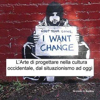 Io credo in Banksy
L’Arte di progettare nella cultura
occidentale, dal situazionismo ad oggi
 
