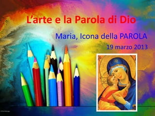 L’arte e la Parola di Dio
Maria, Icona della PAROLA
19 marzo 2013
 