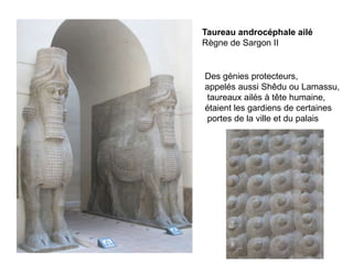 Taureau androcéphale ailéRègne de Sargon IIDes génies protecteurs, appelés aussi Shêdu ou Lamassu, taureaux ailés à tête humaine, étaient les gardiens de certaines portes de la ville et du palais