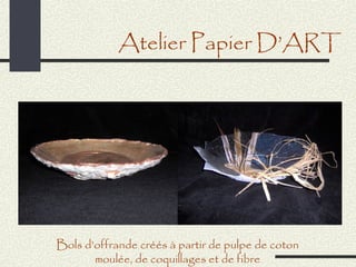 Atelier Papier D’ART




Bols d’offrande créés à partir de pulpe de coton
       moulée, de coquillages et de fibre
 