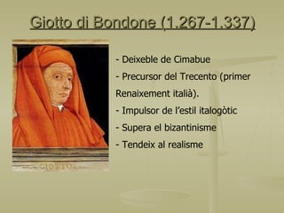 Giotto di Bondone (1.267-1.337) - Deixeble de Cimabue Precursor del Trecento (primer  Renaixement italià). Impulsor de l’estil italogòtic Supera el bizantinisme Tendeix al realisme 