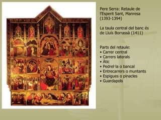 Pere Serra: Retaule de l’Esperit Sant, Manresa (1393-1394) La taula central del banc és de Lluís Borrassà (1411) Parts del retaule: Carrer central Carrers laterals Àtic Pedrel·la o bancal Entrecarrers o muntants Espigues o pinacles Guardapols 