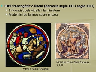 Estil francogòtic o lineal (darreria segle XII i segle XIII) Influenciat pels vitralls i la miniatura Predomini de la línea sobre el color Vitrall a Sainte-Chapelle.   Miniatura d’una Bíblia francesa, s. XIII 