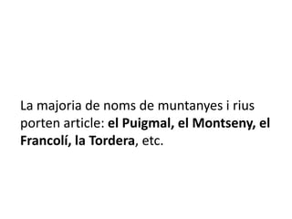 La majoria de noms de muntanyes i rius
porten article: el Puigmal, el Montseny, el
Francolí, la Tordera, etc.
 